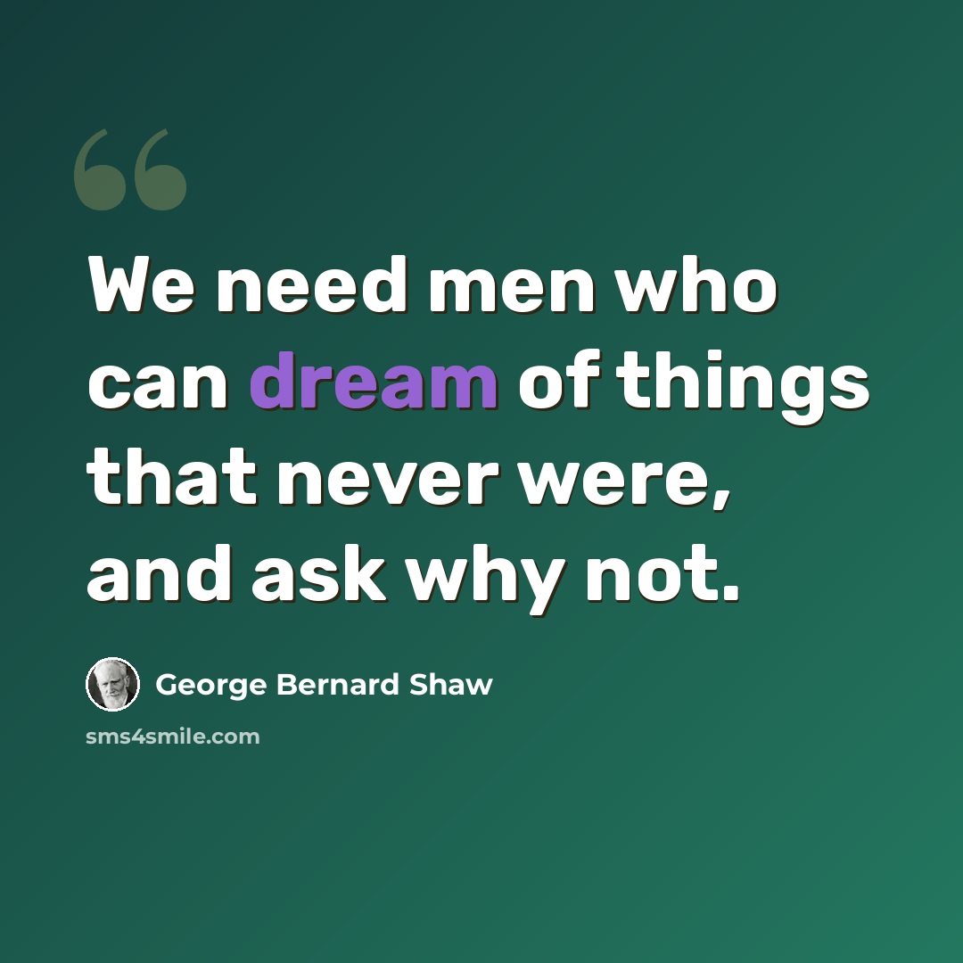 “We need men who can dream of things that never were, and ask why not.” quote by George Bernard Shaw