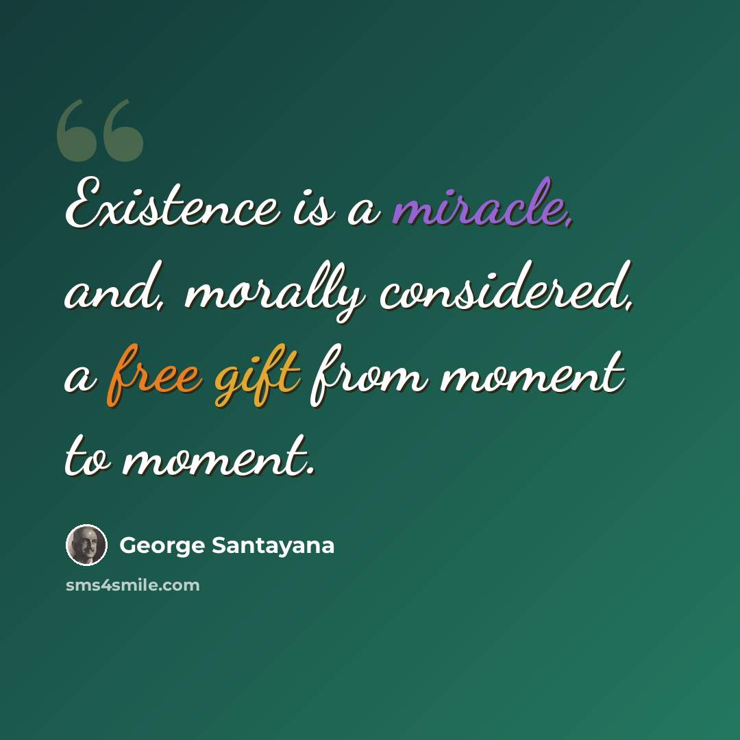 “Existence is a miracle, and, morally considered, a free gift from moment to moment.” quote by George Santayana