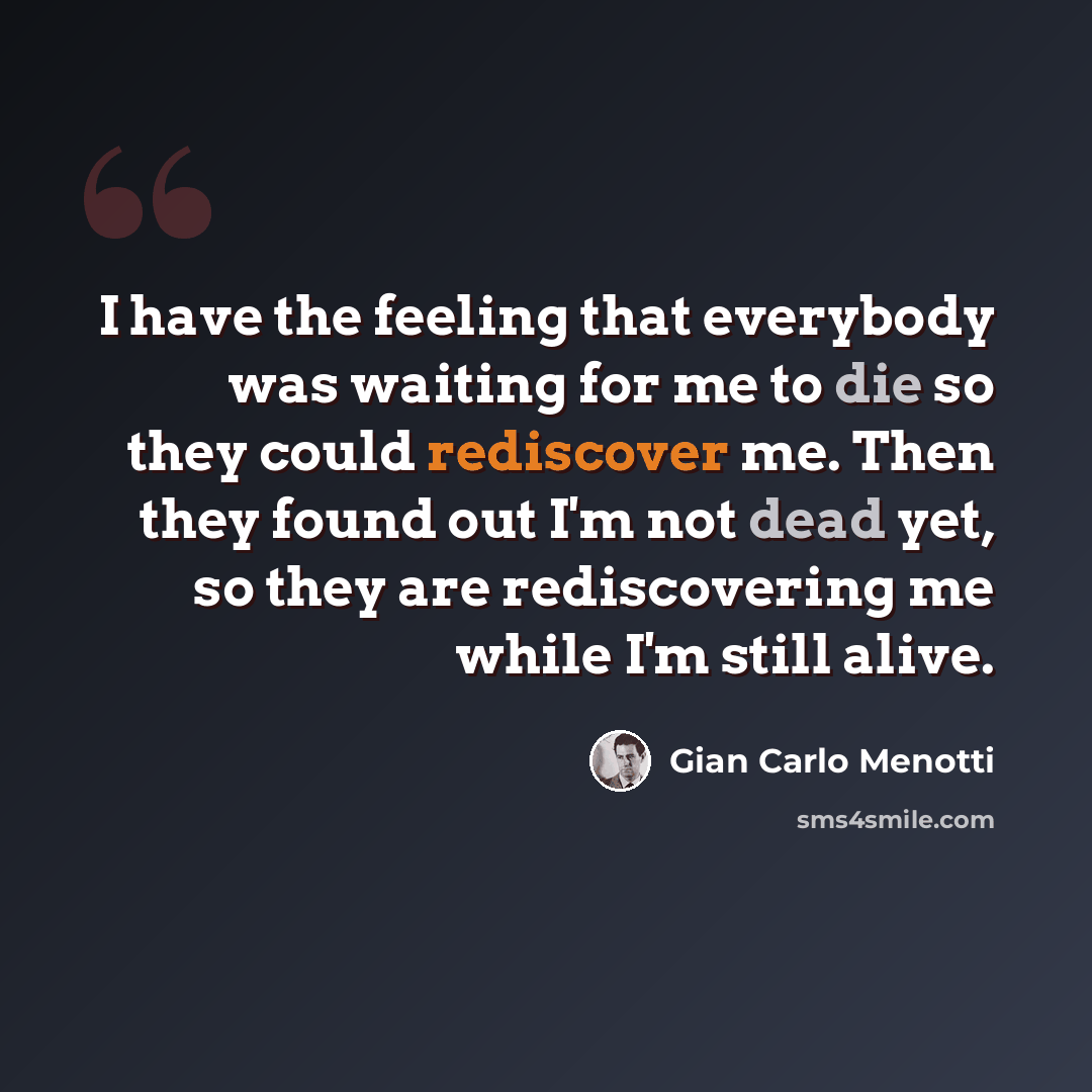 “I have the feeling that everybody was waiting for me to die so they could rediscover me. Then they found out I'm not dead yet, so they are rediscovering me while I'm still alive.” quote by Gian Carlo Menotti
