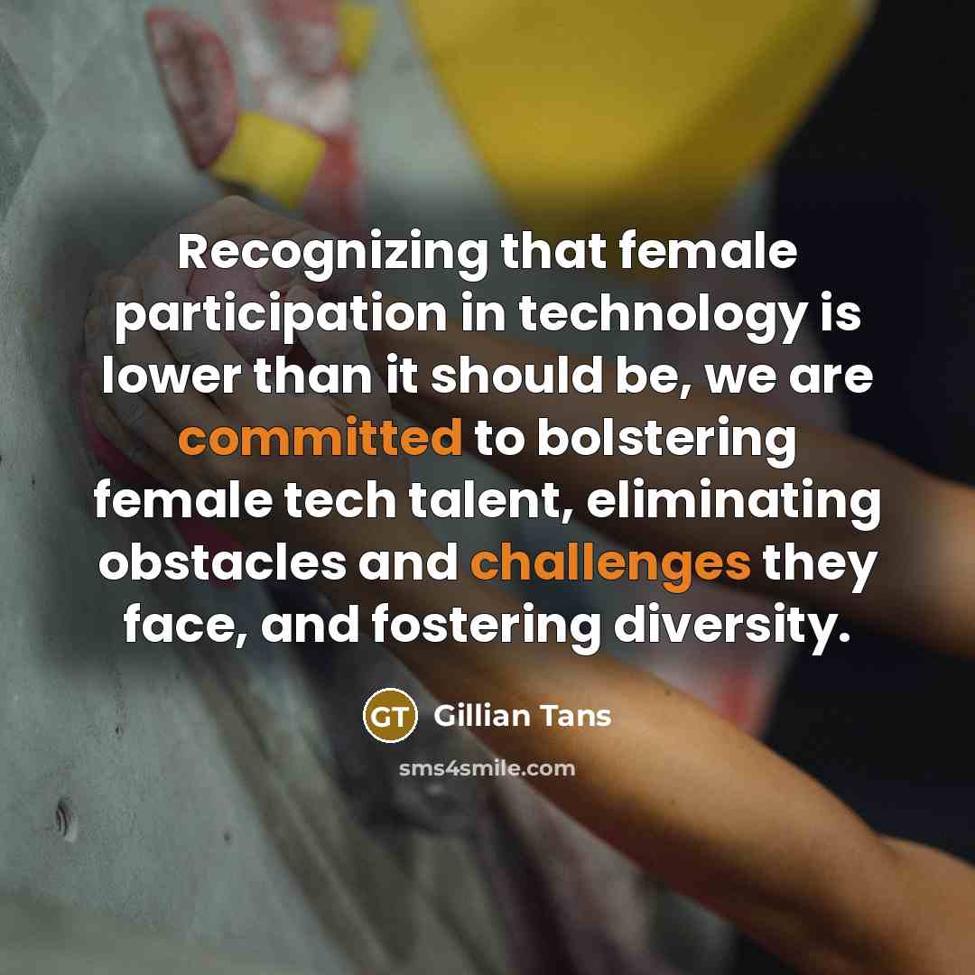 “Recognizing that female participation in technology is lower than it should be, we are committed to bolstering female tech talent, eliminating obstacles and challenges they face, and fostering diversity.” quote by Gillian Tans