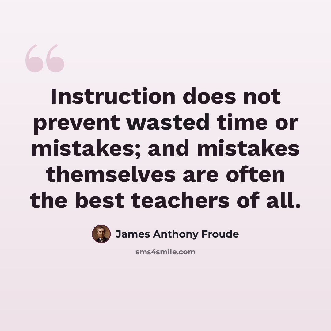 “Instruction does not prevent wasted time or mistakes; and mistakes themselves are often the best teachers of all.” quote by James Anthony Froude