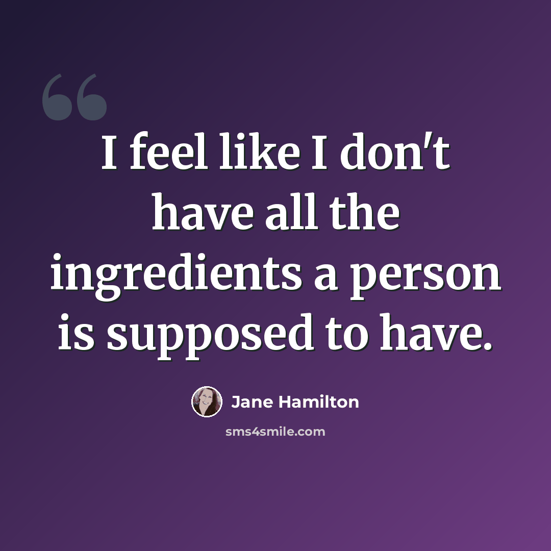 “I feel like I don't have all the ingredients a person is supposed to have.” quote by Jane Hamilton