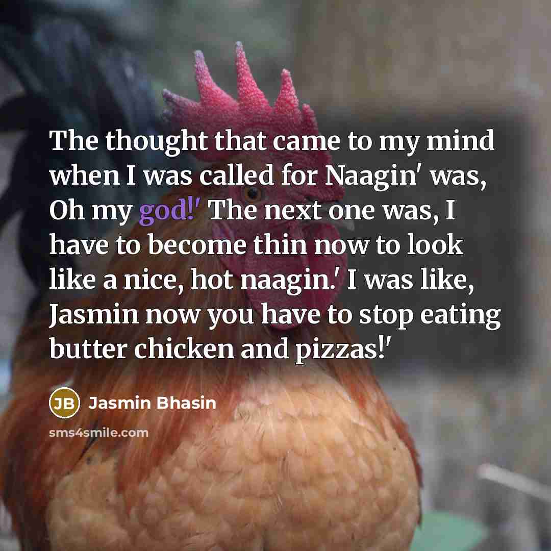 “The thought that came to my mind when I was called for Naagin' was, Oh my god!' The next one was, I have to become thin now to look like a nice, hot naagin.' I was like, Jasmin now you have to stop eating butter chicken and pizzas!'” quote by Jasmin Bhasin