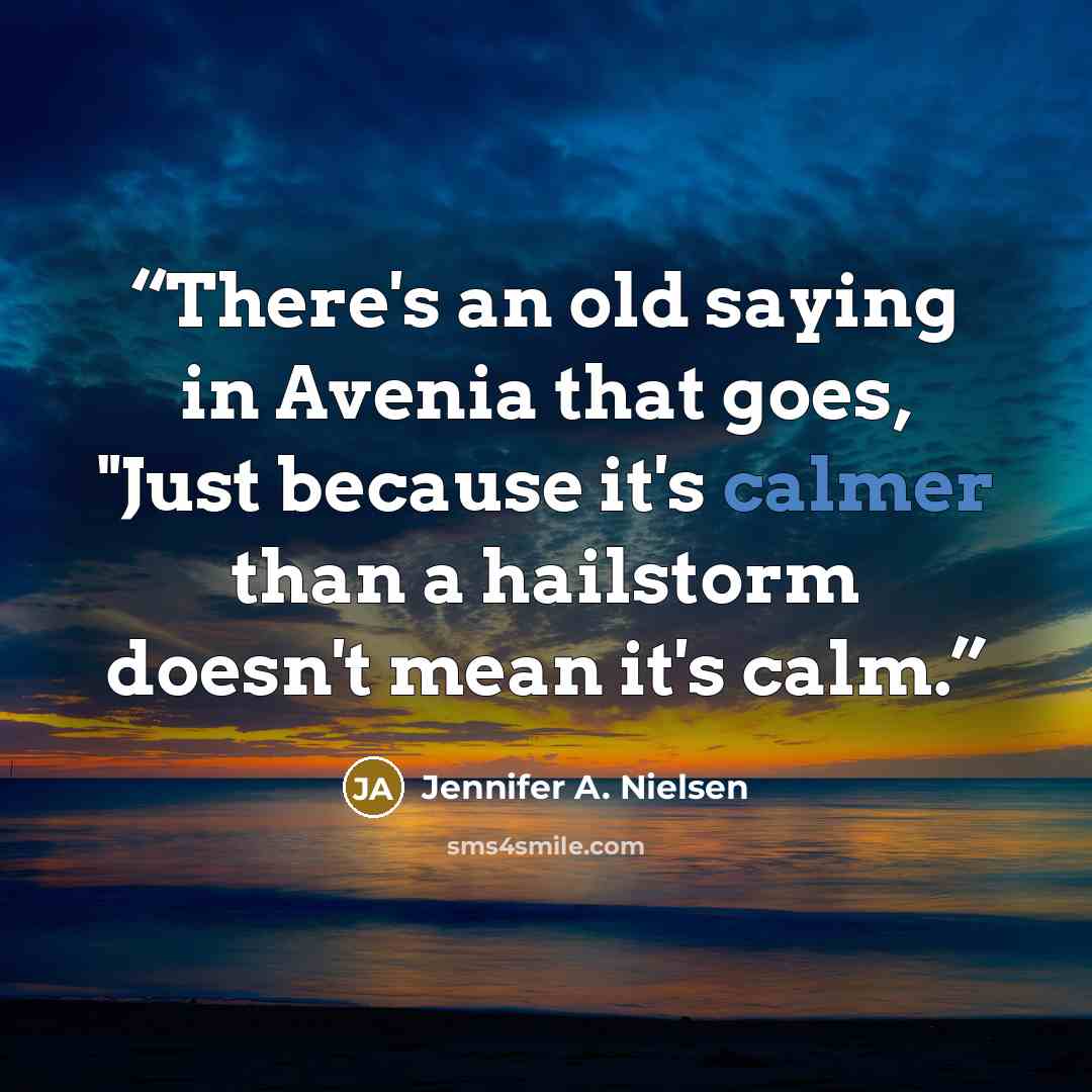 “There's an old saying in Avenia that goes, "Just because it's calmer than a hailstorm doesn't mean it's calm.” quote by Jennifer A. Nielsen