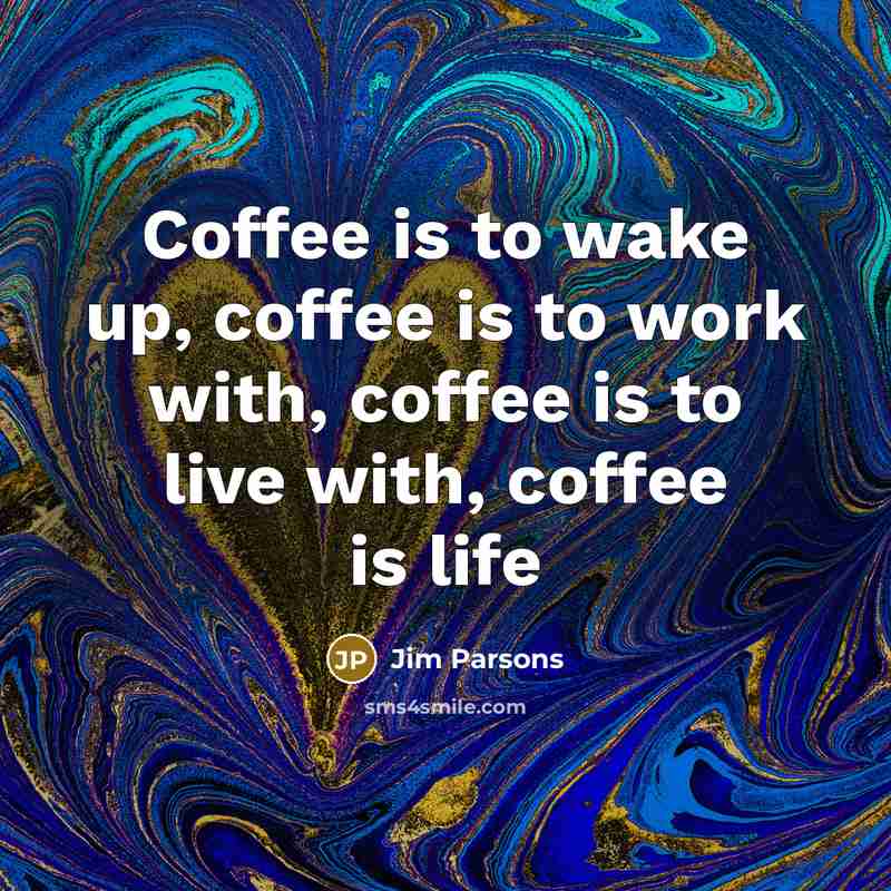 “Coffee is to wake up, coffee is to work with, coffee is to live with, coffee is life” quote by Jim Parsons