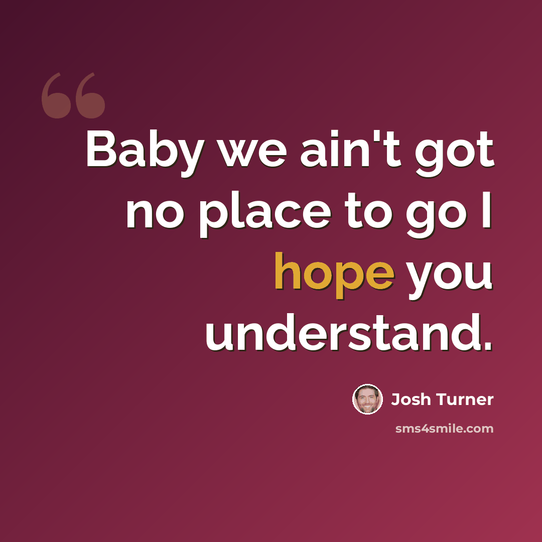 “Baby we ain't got no place to go I hope you understand.” quote by Josh Turner