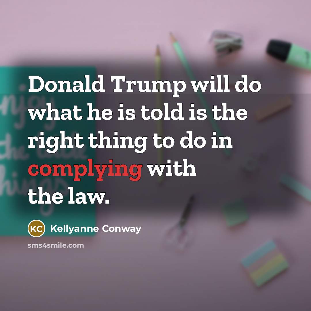 “Donald Trump will do what he is told is the right thing to do in complying with the law.” quote by Kellyanne Conway
