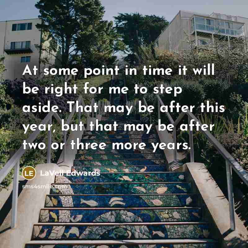 “At some point in time it will be right for me to step aside. That may be after this year, but that may be after two or three more years.” quote by LaVell Edwards