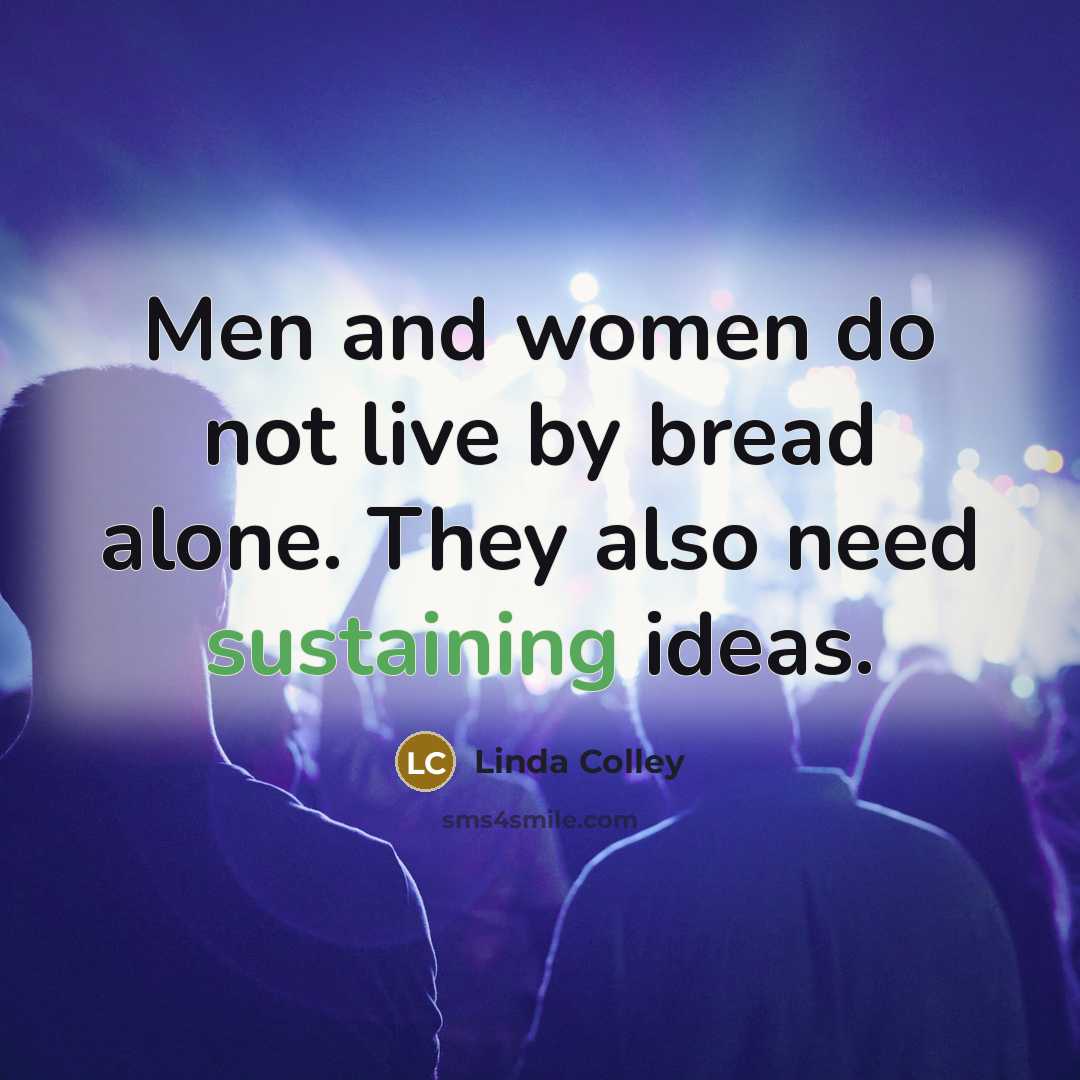 “Men and women do not live by bread alone. They also need sustaining ideas.” quote by Linda Colley