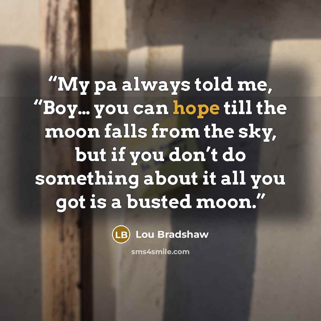 “My pa always told me, “Boy… you can hope till the moon falls from the sky, but if you don’t do something about it all you got is a busted moon.” quote by Lou Bradshaw