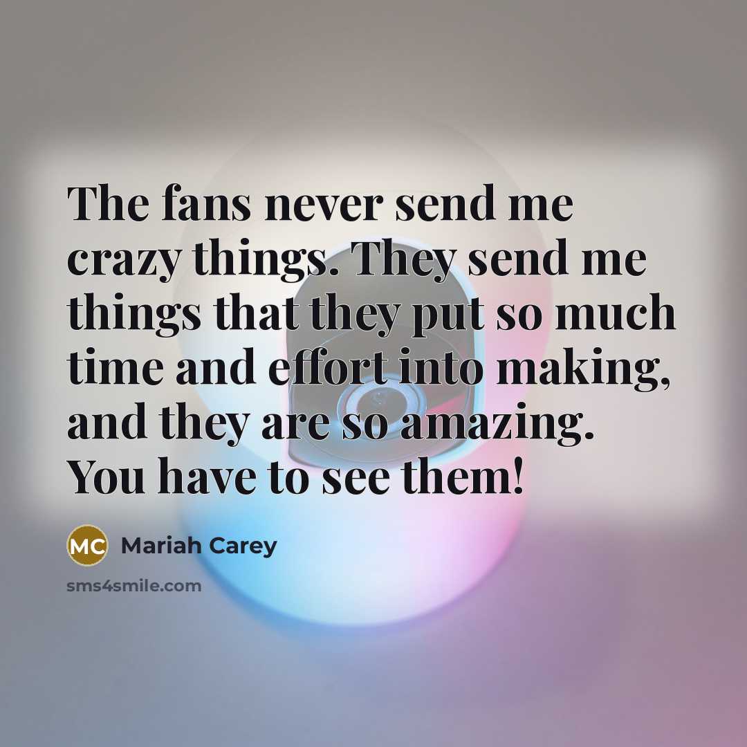 “The fans never send me crazy things. They send me things that they put so much time and effort into making, and they are so amazing. You have to see them!” quote by Mariah Carey
