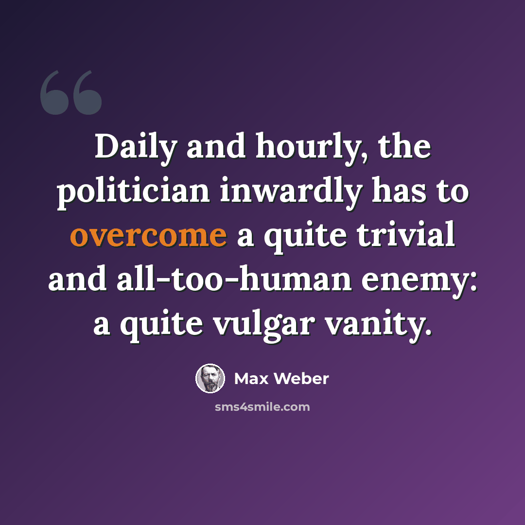“Daily and hourly, the politician inwardly has to overcome a quite trivial and all-too-human enemy: a quite vulgar vanity.” quote by Max Weber