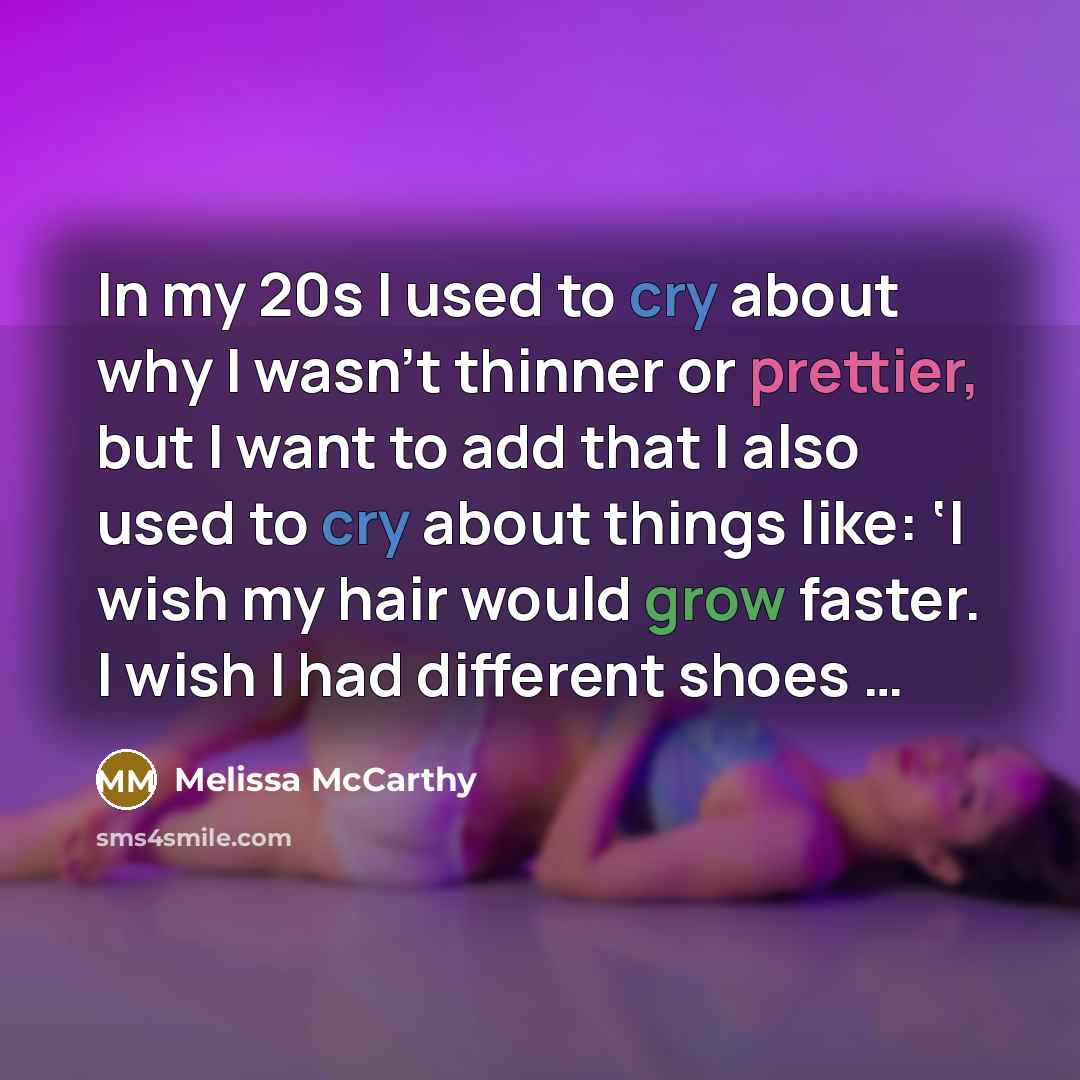 “In my 20s I used to cry about why I wasn’t thinner or prettier, but I want to add that I also used to cry about things like: ‘I wish my hair would grow faster. I wish I had different shoes …” quote by Melissa McCarthy