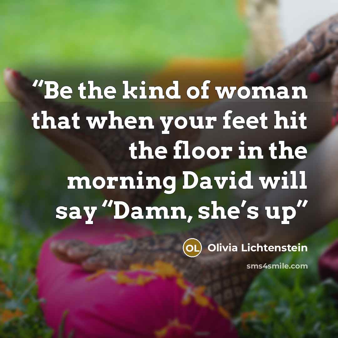 “Be the kind of woman that when your feet hit the floor in the morning David will say “Damn, she’s up” quote by Olivia Lichtenstein