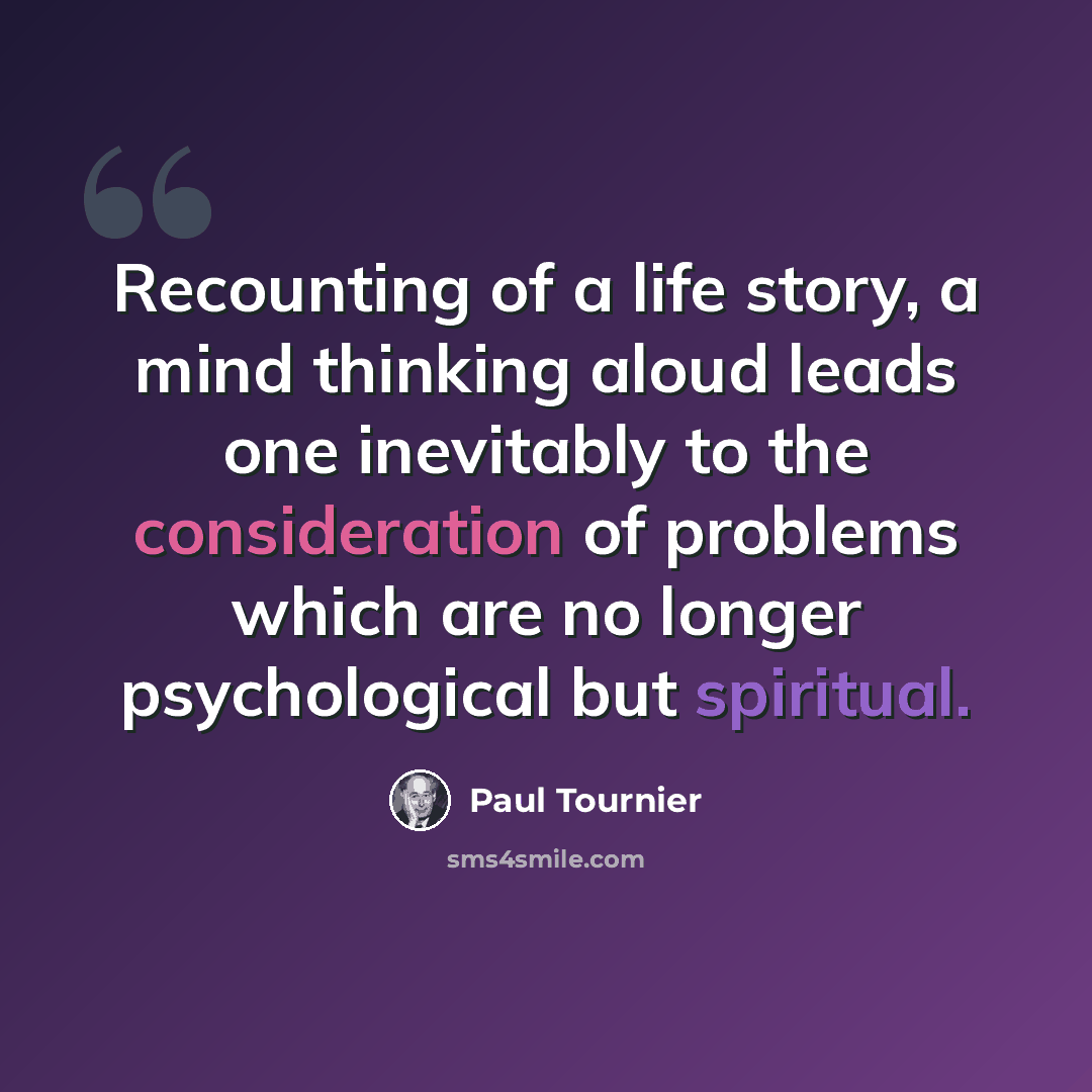 “Recounting of a life story, a mind thinking aloud leads one inevitably to the consideration of problems which are no longer psychological but spiritual.” quote by Paul Tournier