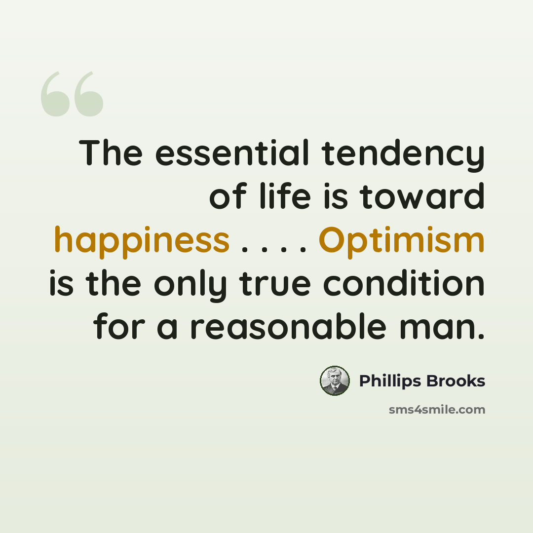 “The essential tendency of life is toward happiness . . . . Optimism is the only true condition for a reasonable man.” quote by Phillips Brooks