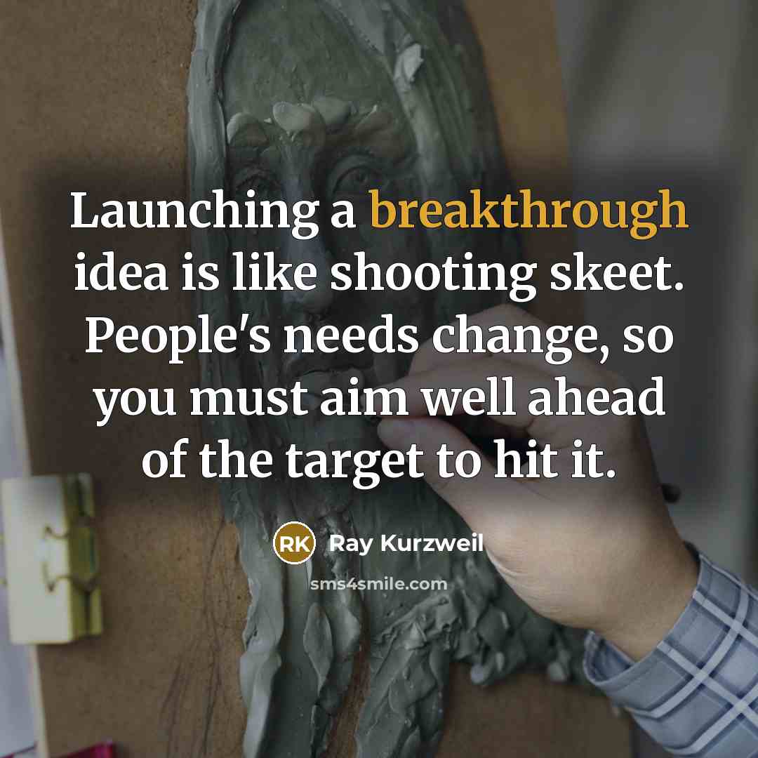 “Launching a breakthrough idea is like shooting skeet. People's needs change, so you must aim well ahead of the target to hit it.” quote by Ray Kurzweil