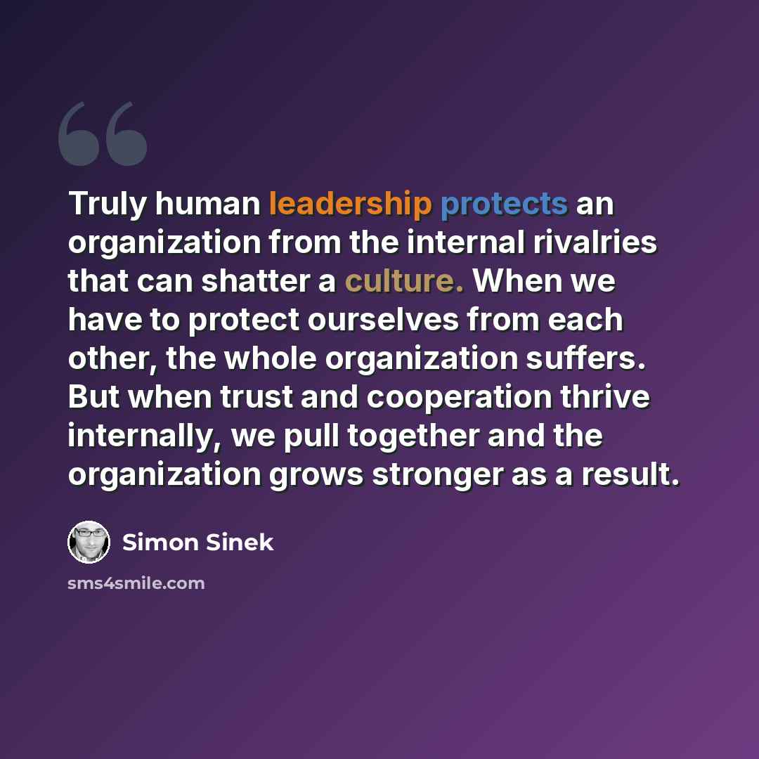 “Truly human leadership protects an organization from the internal rivalries that can shatter a culture. When we have to protect ourselves from each other, the whole organization suffers. But when trust and cooperation thrive internally, we pull together and the organization grows stronger as a…” quote by Simon Sinek