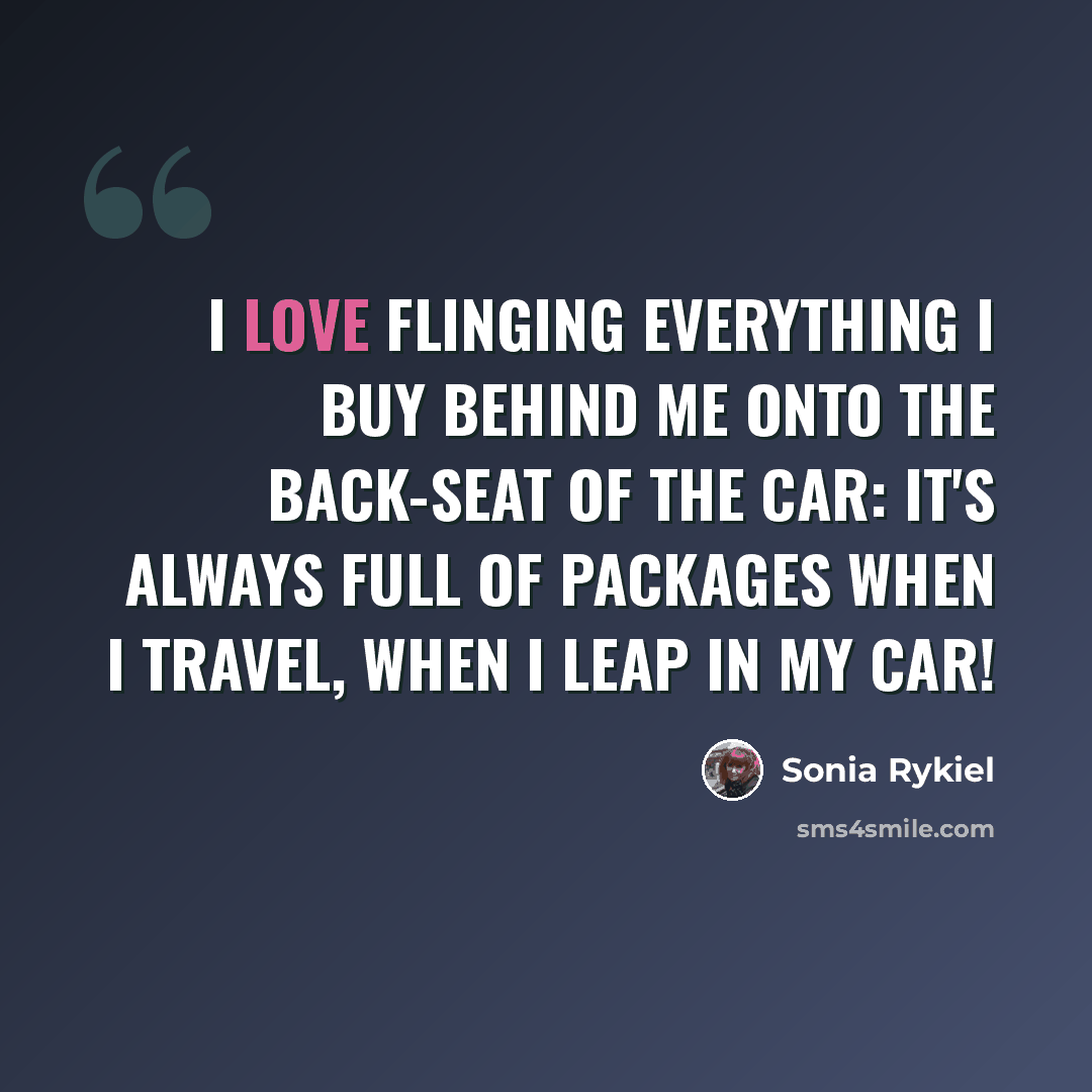 “I love flinging everything I buy behind me onto the back-seat of the car: it's always full of packages when I travel, when I leap in my car!” quote by Sonia Rykiel