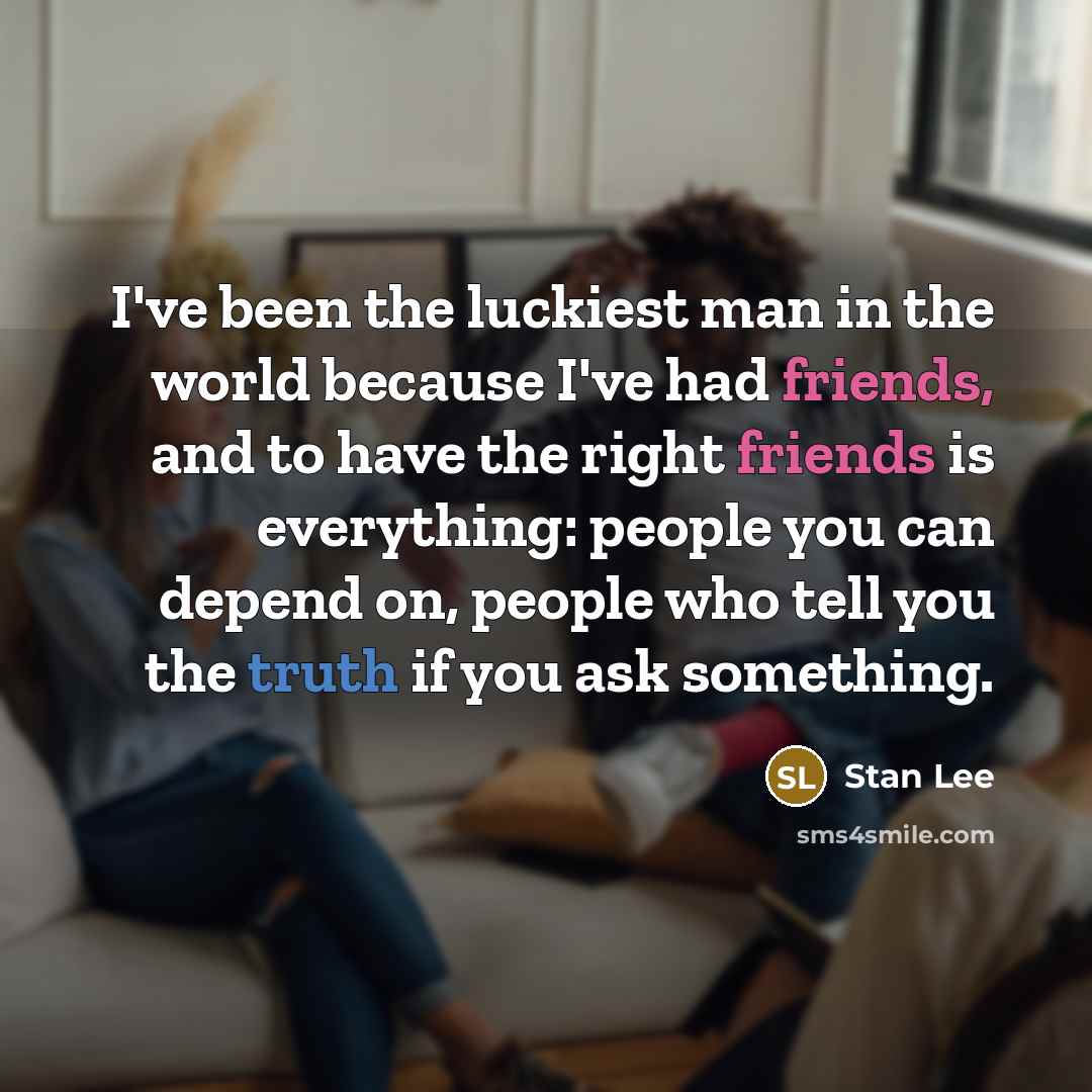 “I've been the luckiest man in the world because I've had friends, and to have the right friends is everything: people you can depend on, people who tell you the truth if you ask something.” quote by Stan Lee