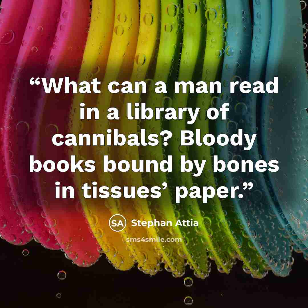“What can a man read in a library of cannibals? Bloody books bound by bones in tissues’ paper.” quote by Stephan Attia
