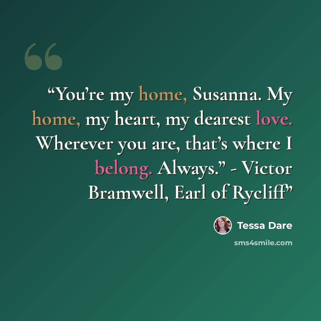 “You’re my home, Susanna. My home, my heart, my dearest love. Wherever you are, that’s where I belong. Always.” - Victor Bramwell, Earl of Rycliff” quote by Tessa Dare