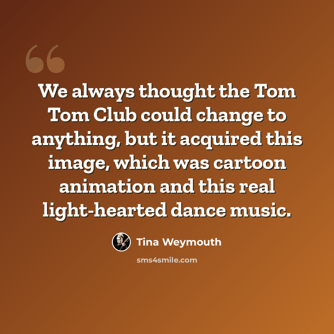 “We always thought the Tom Tom Club could change to anything, but it acquired this image, which was cartoon animation and this real light-hearted dance music.” quote by Tina Weymouth