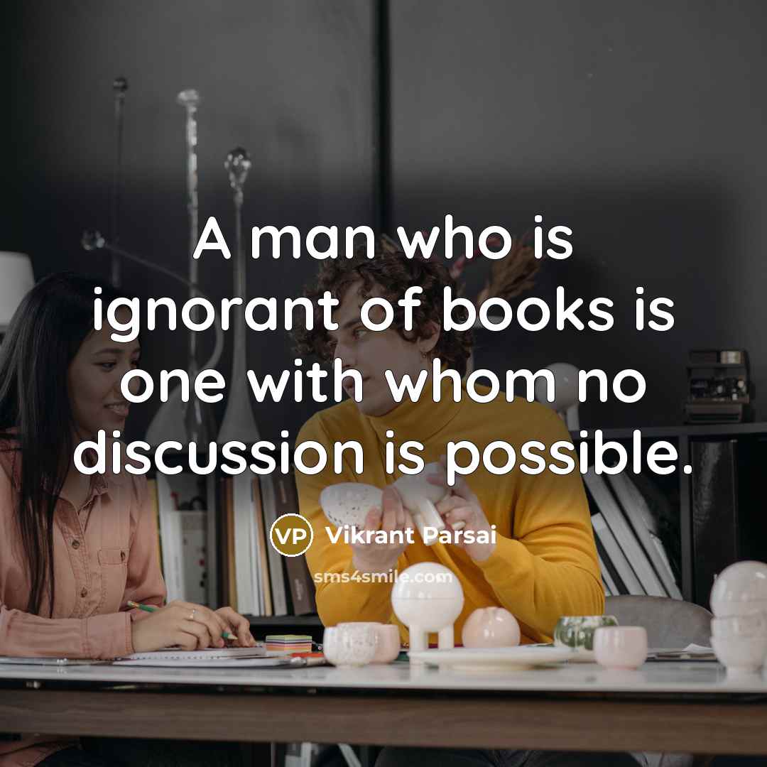 “A man who is ignorant of books is one with whom no discussion is possible.” quote by Vikrant Parsai