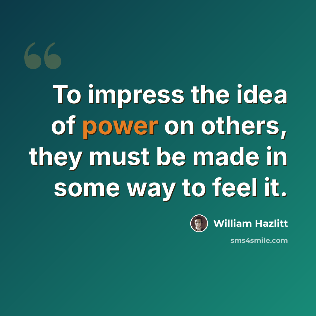 “To impress the idea of power on others, they must be made in some way to feel it.” quote by William Hazlitt