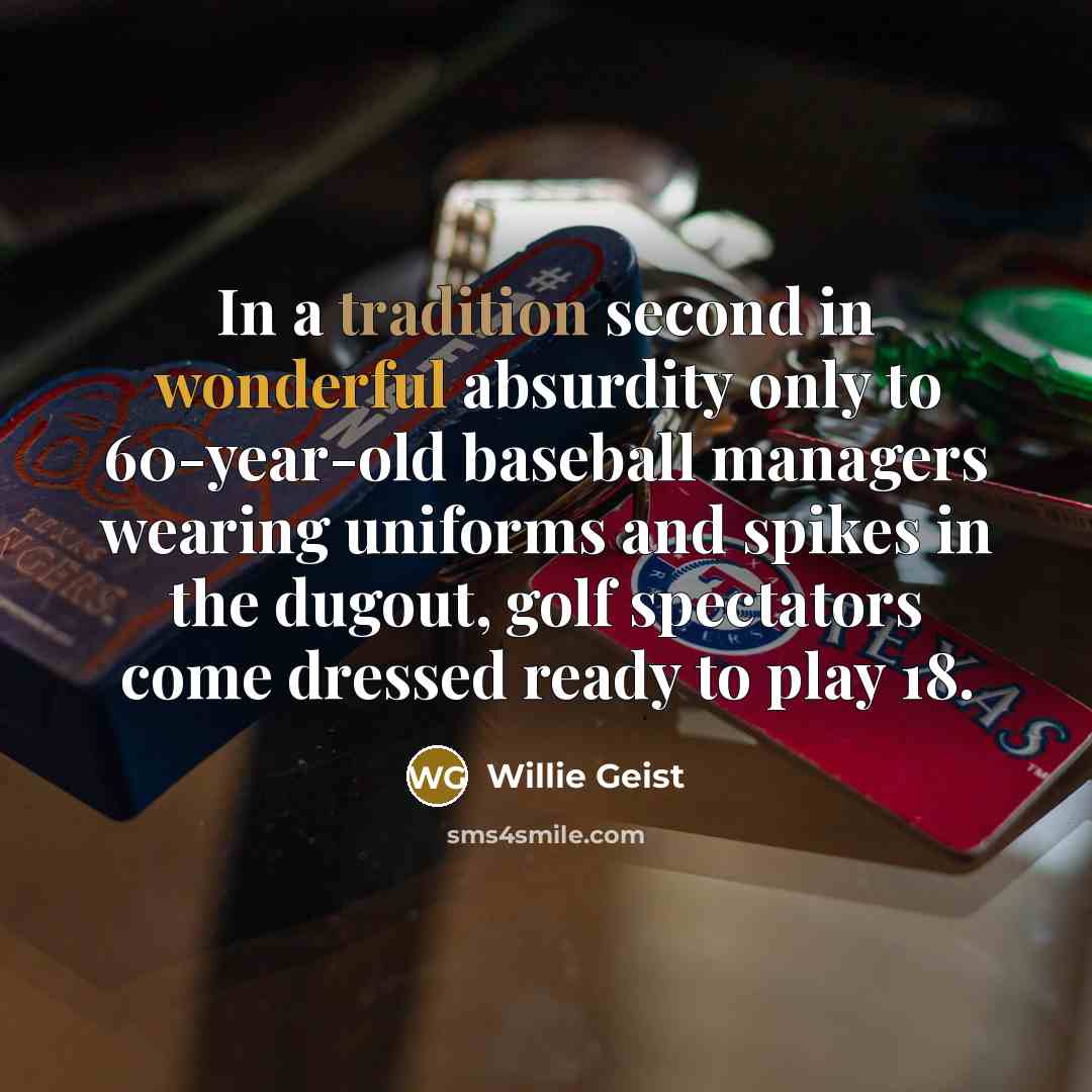 “In a tradition second in wonderful absurdity only to 60-year-old baseball managers wearing uniforms and spikes in the dugout, golf spectators come dressed ready to play 18.” quote by Willie Geist