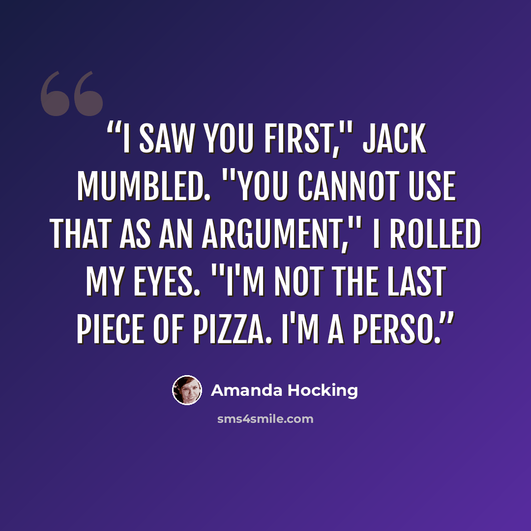 “I saw you first," Jack mumbled. "You cannot use that as an argument," I rolled my eyes. "I'm not the last piece of pizza. I'm a perso.” quote by Amanda Hocking