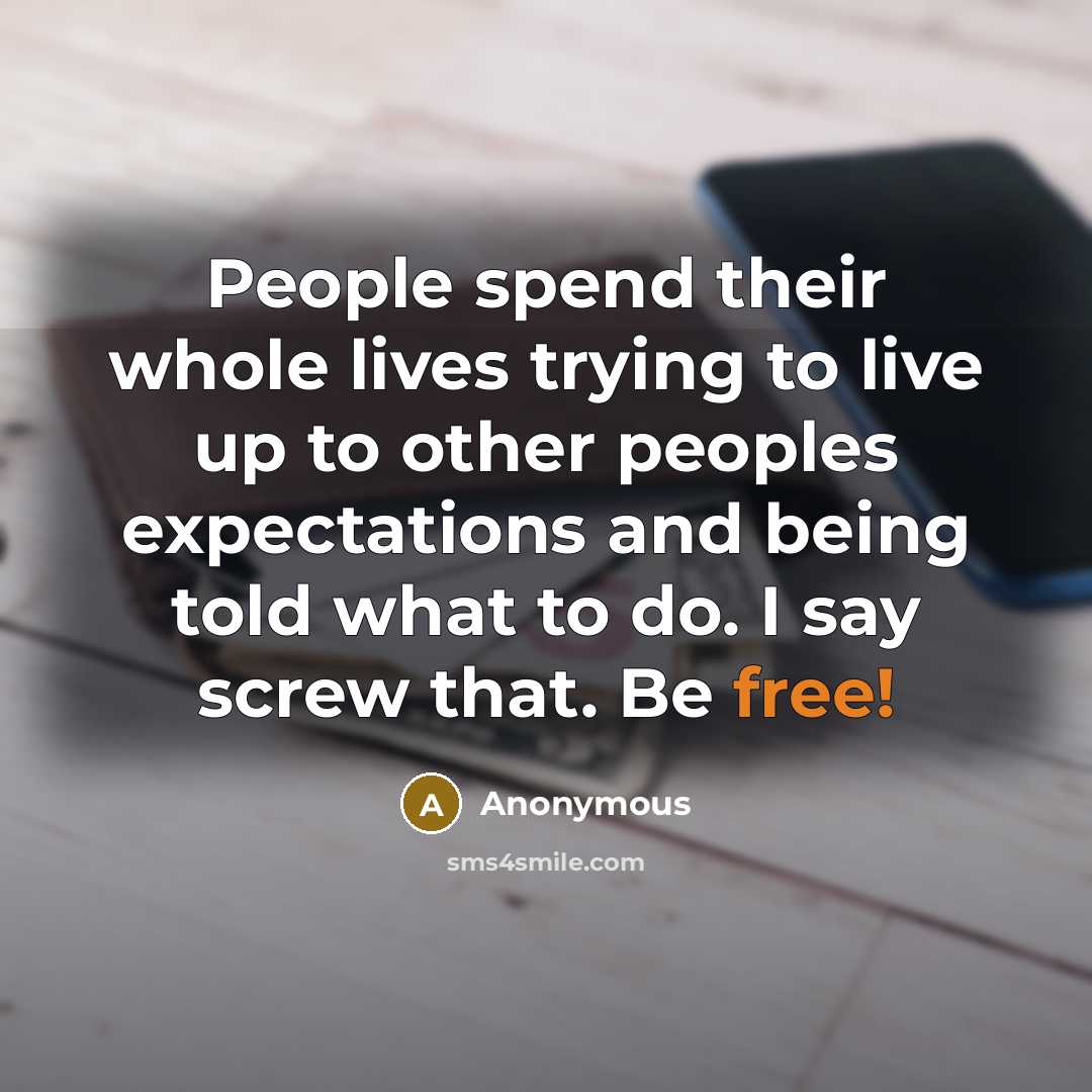 “People spend their whole lives trying to live up to other peoples expectations and being told what to do. I say screw that. Be free!” quote by Anonymous