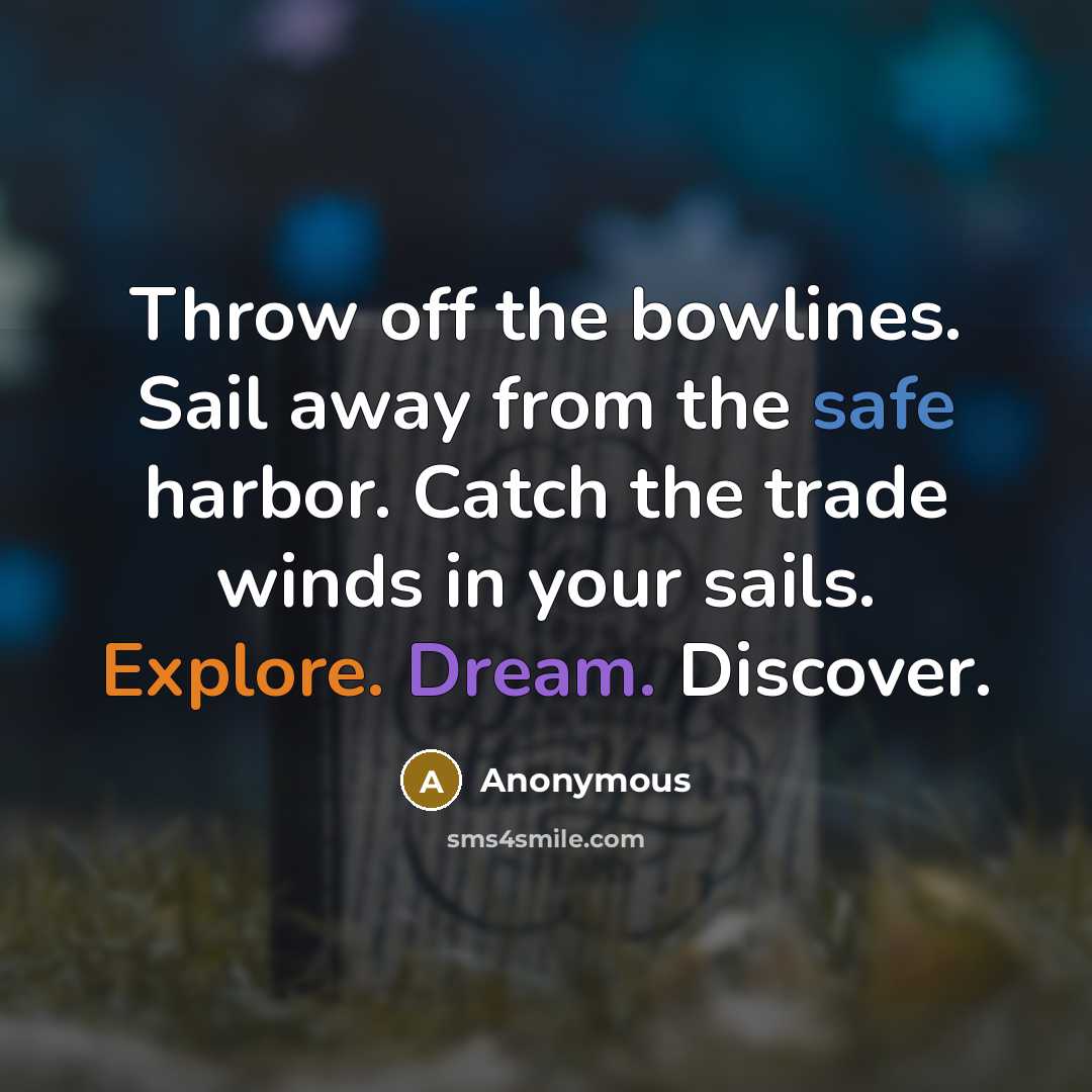 “Throw off the bowlines. Sail away from the safe harbor. Catch the trade winds in your sails. Explore. Dream. Discover.” quote by Anonymous
