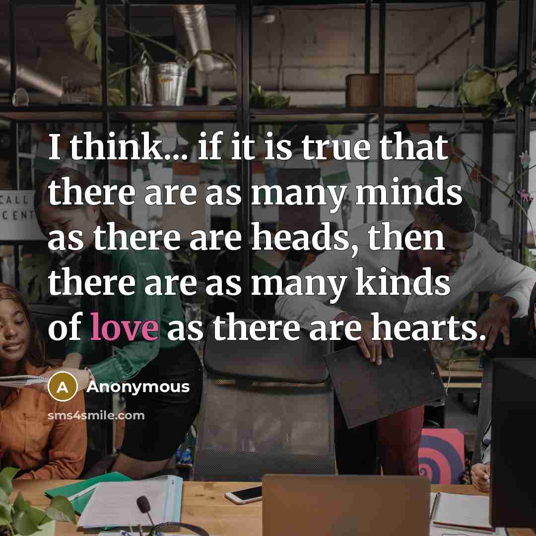 “I think... if it is true that there are as many minds as there are heads, then there are as many kinds of love as there are hearts.” quote by Anonymous