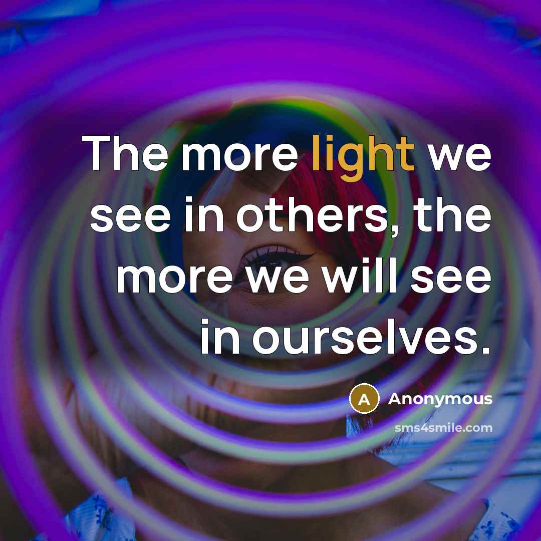 “The more light we see in others, the more we will see in ourselves.” quote by Anonymous