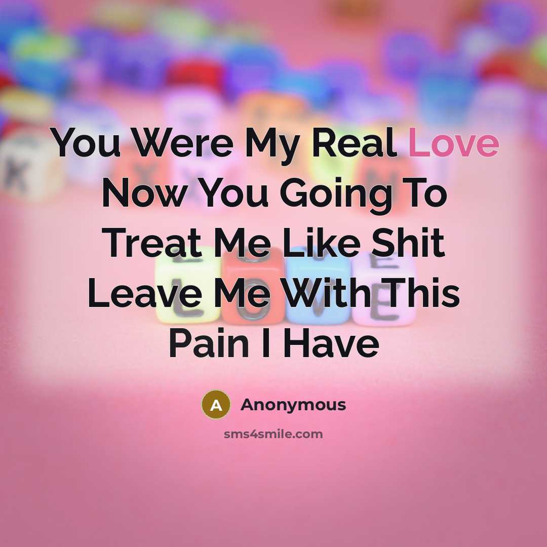 “You Were My Real Love Now You Going To Treat Me Like Shit Leave Me With This Pain I Have” quote by Anonymous