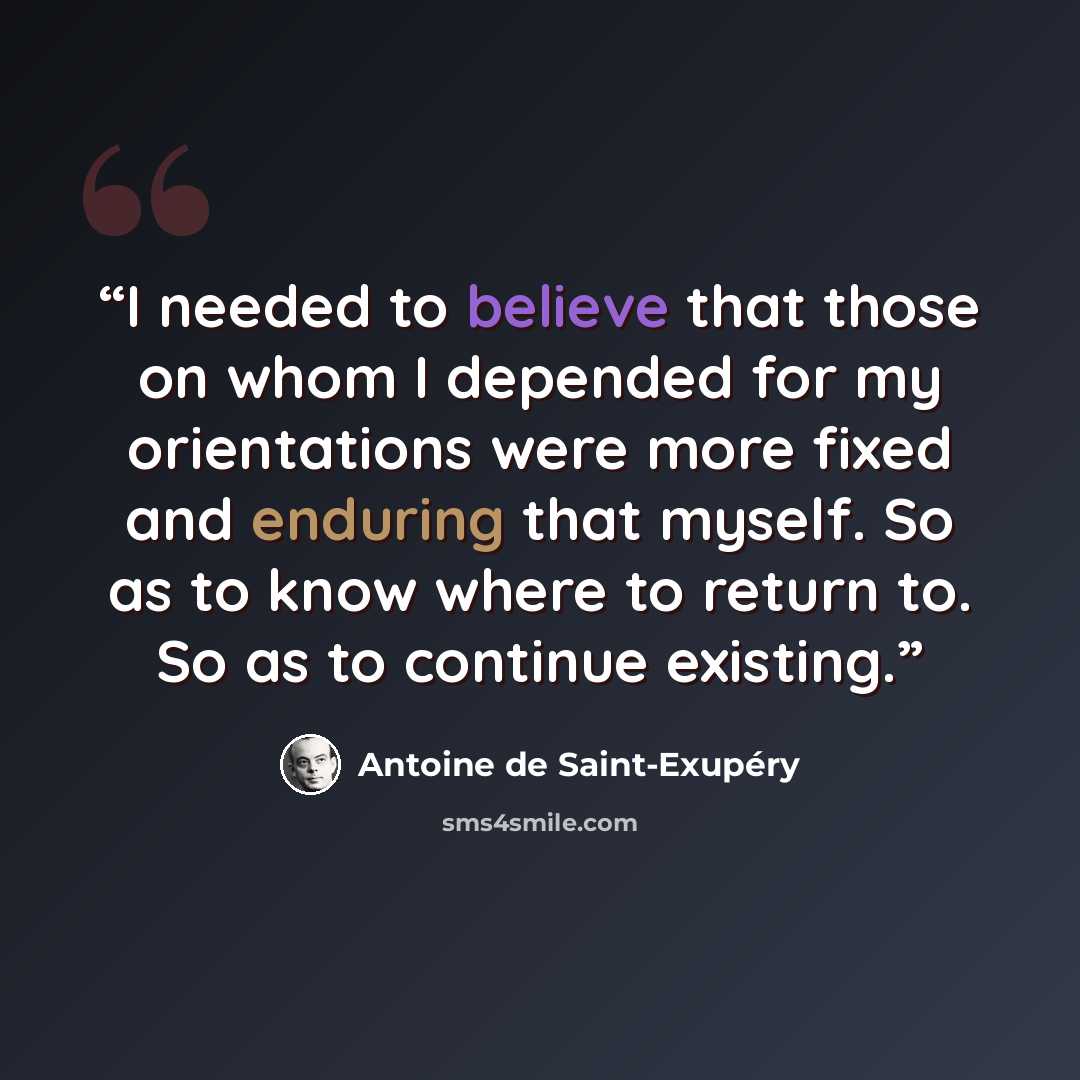 “I needed to believe that those on whom I depended for my orientations were more fixed and enduring that myself. So as to know where to return to. So as to continue existing.” quote by Antoine de Saint-Exupéry