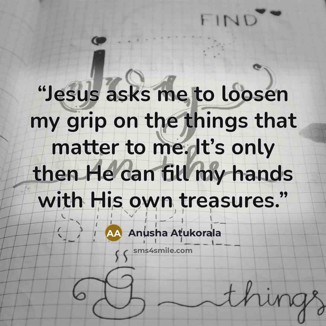 “Jesus asks me to loosen my grip on the things that matter to me. It’s only then He can fill my hands with His own treasures.” quote by Anusha Atukorala