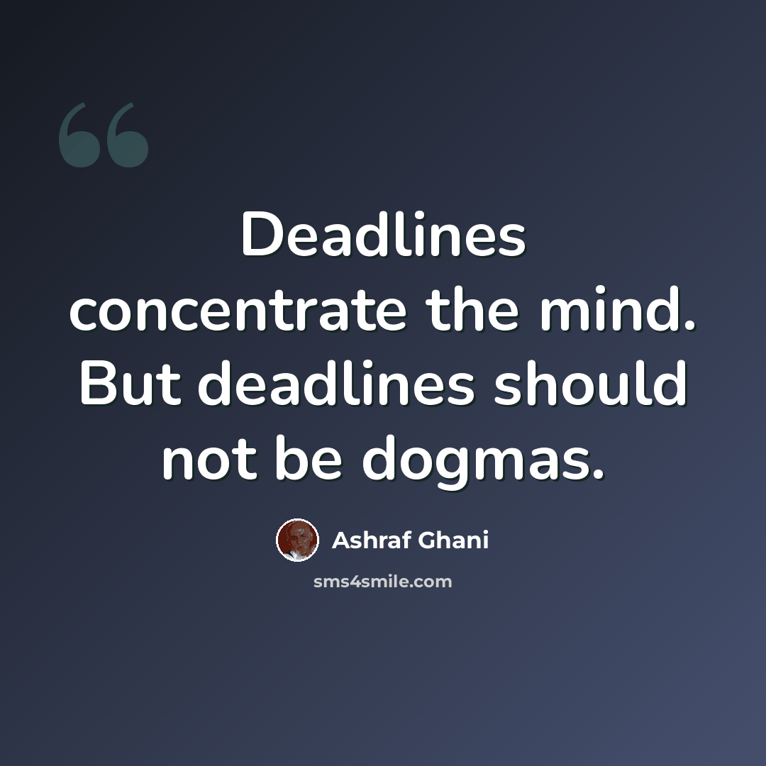 “Deadlines concentrate the mind. But deadlines should not be dogmas.” quote by Ashraf Ghani