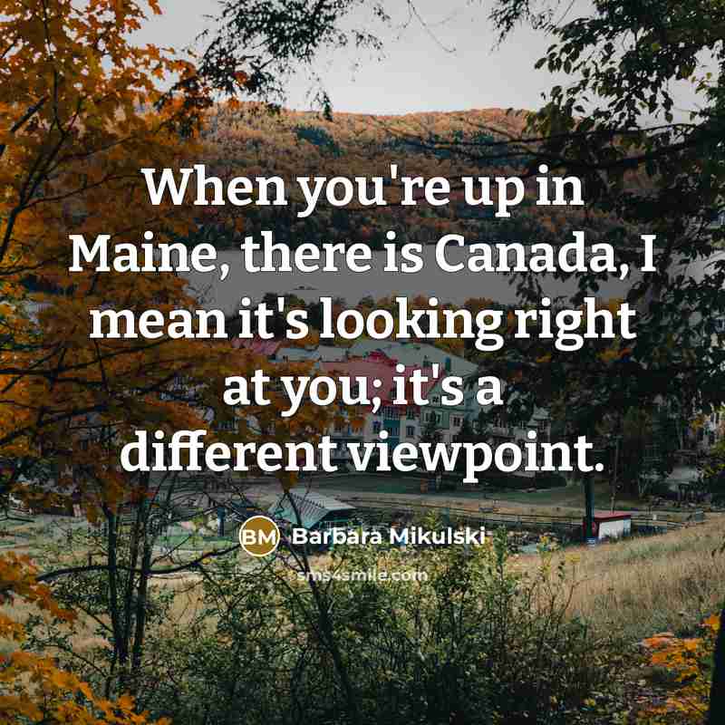 “When you're up in Maine, there is Canada, I mean it's looking right at you; it's a different viewpoint.” quote by Barbara Mikulski
