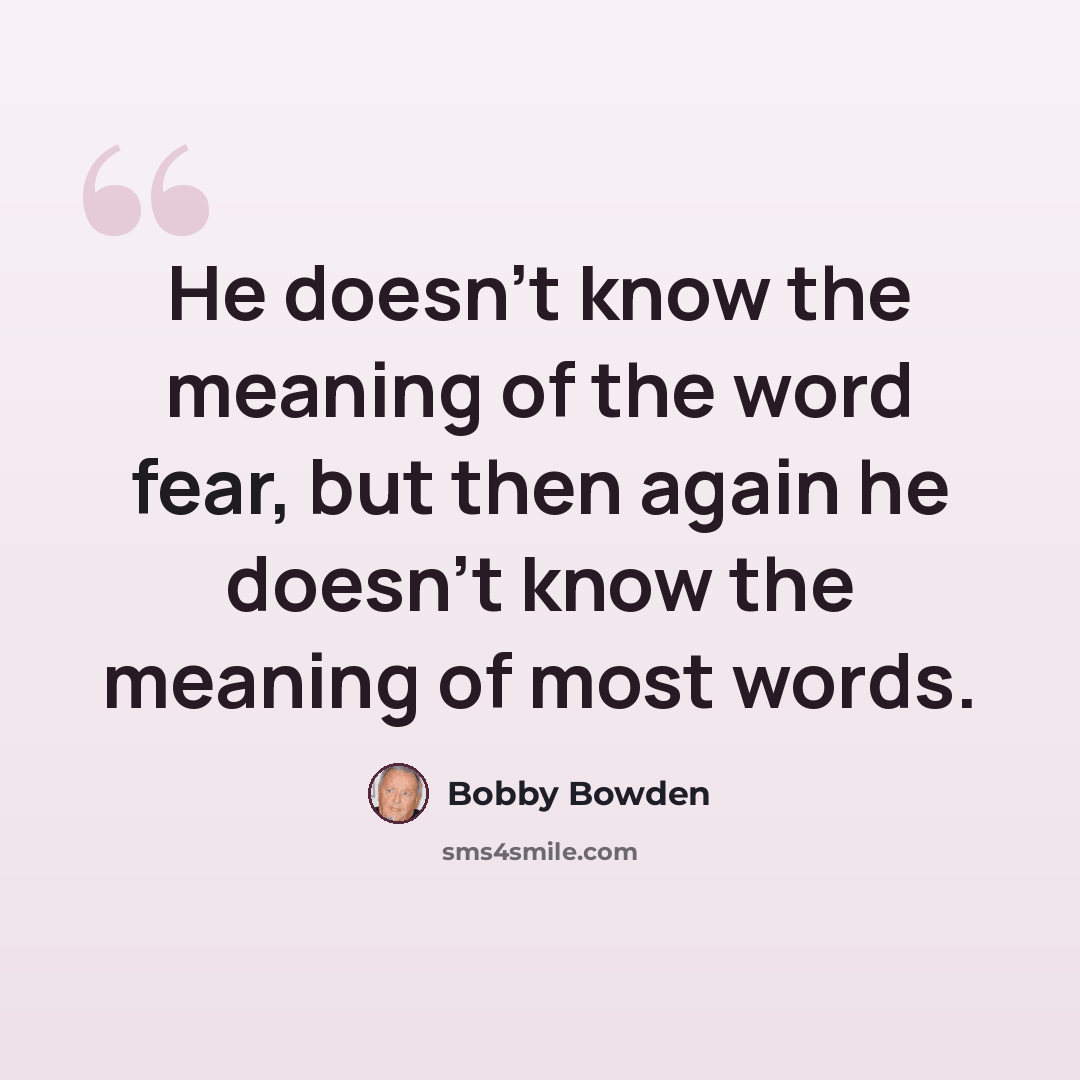 “He doesn't know the meaning of the word fear, but then again he doesn't know the meaning of most words.” quote by Bobby Bowden