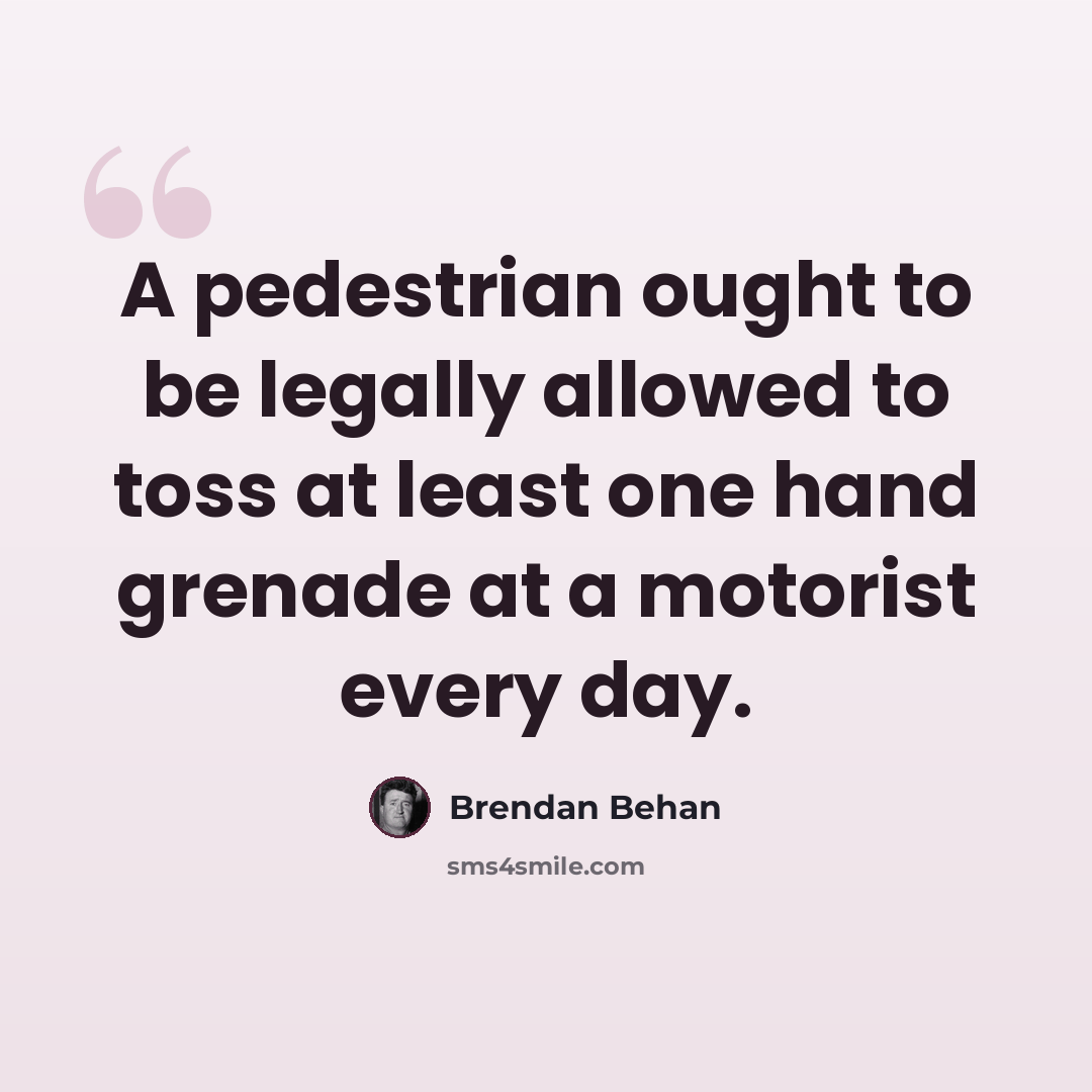“A pedestrian ought to be legally allowed to toss at least one hand grenade at a motorist every day.” quote by Brendan Behan