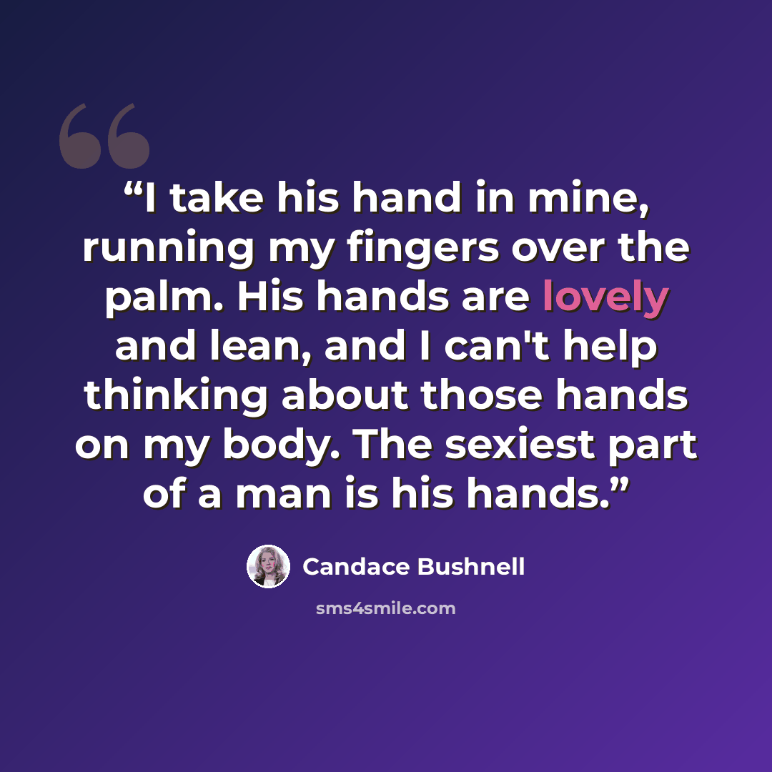 “I take his hand in mine, running my fingers over the palm. His hands are lovely and lean, and I can't help thinking about those hands on my body. The sexiest part of a man is his hands.” quote by Candace Bushnell