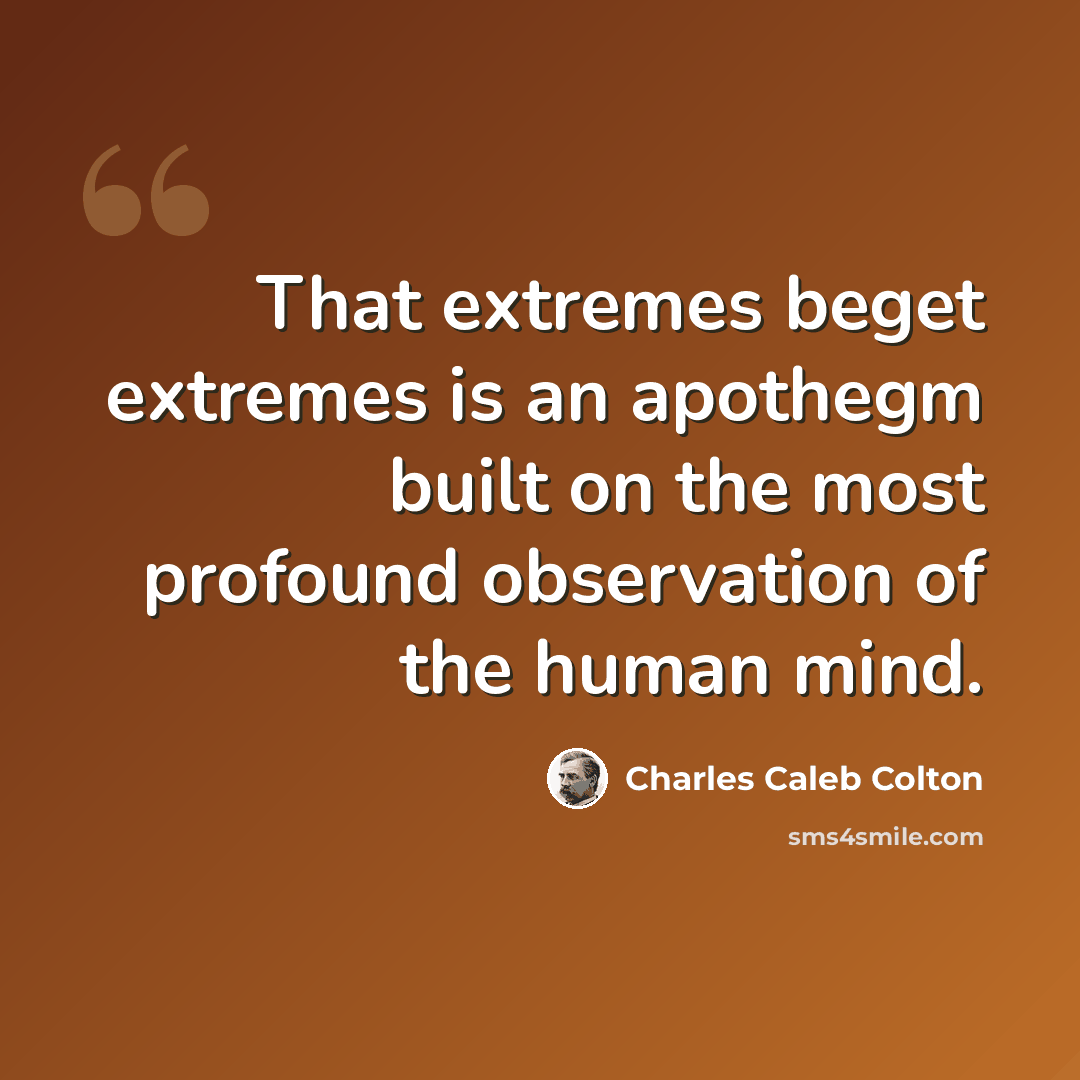 “That extremes beget extremes is an apothegm built on the most profound observation of the human mind.” quote by Charles Caleb Colton