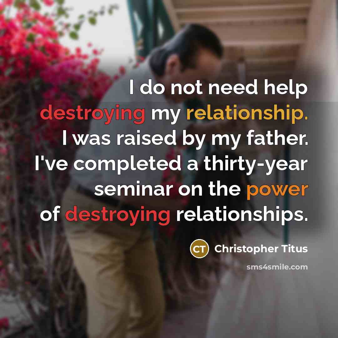 “I do not need help destroying my relationship. I was raised by my father. I've completed a thirty-year seminar on the power of destroying relationships.” quote by Christopher Titus