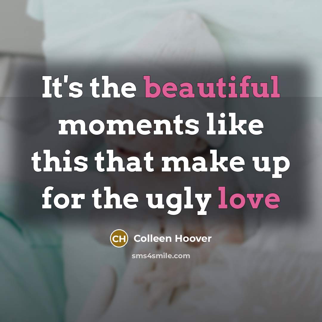 “It's the beautiful moments like this that make up for the ugly love” quote by Colleen Hoover
