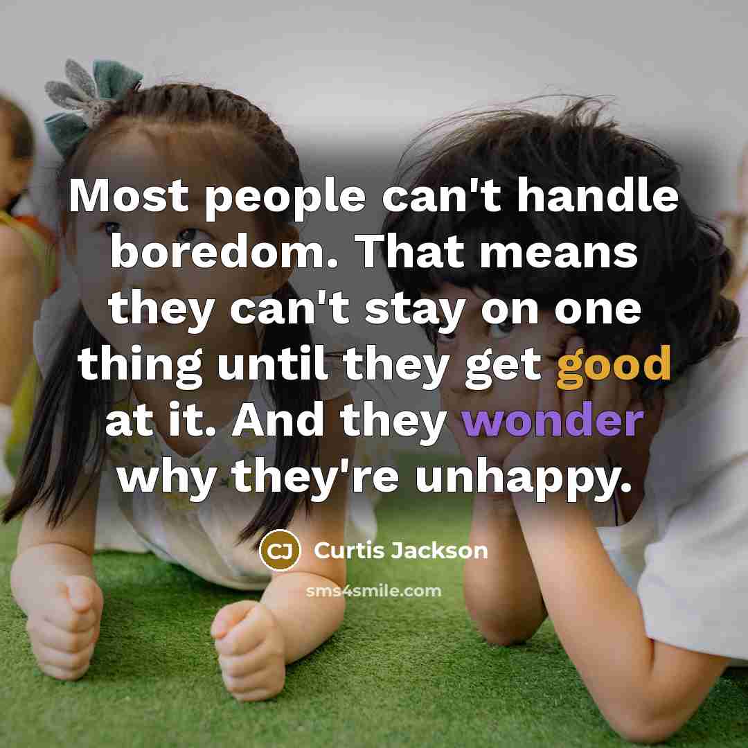 “Most people can't handle boredom. That means they can't stay on one thing until they get good at it. And they wonder why they're unhappy.” quote by Curtis Jackson