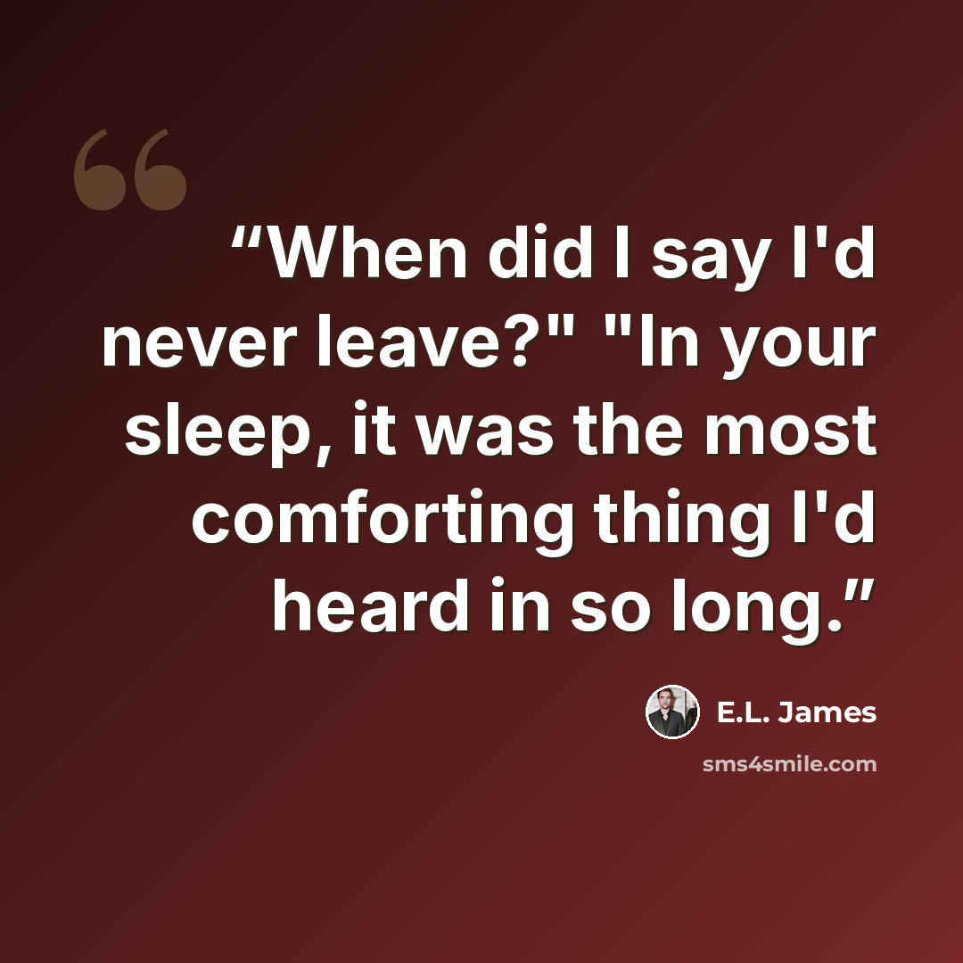 “When did I say I'd never leave?" "In your sleep, it was the most comforting thing I'd heard in so long.” quote by E.L. James