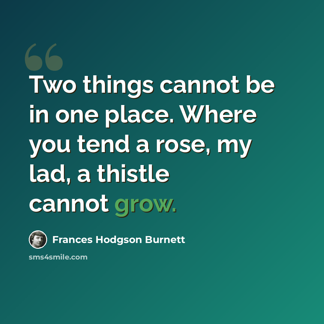 “Two things cannot be in one place. Where you tend a rose, my lad, a thistle cannot grow.” quote by Frances Hodgson Burnett