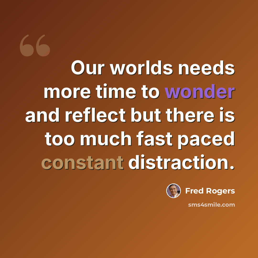 “Our worlds needs more time to wonder and reflect but there is too much fast paced constant distraction.” quote by Fred Rogers